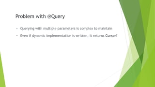 Problem with @Query
- Even if dynamic implementation is written, it returns Cursor!
- Querying with multiple parameters is complex to maintain
 