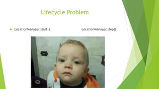 Lifecycle Problem
 LocationManager.start() LocationManager.stop()
 