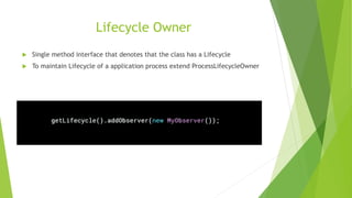 Lifecycle Owner
 Single method interface that denotes that the class has a Lifecycle
 To maintain Lifecycle of a application process extend ProcessLifecycleOwner
 