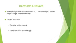 Transform LiveData
 Make changes to the value stored in a LiveData object before
dispatching it to the observers
 Helper functions
• Transformation.map()
• Transformation.switchMap()
 