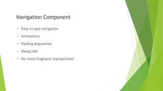 Navigation Component
- Easy in-app navigation
- Animations
- Passing Arguments
- DeepLinks
- No more fragment transactions!
 