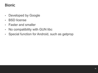 16
Bionic
• Developed by Google
• BSD license
• Faster and smaller
• No compatibility with GUN libc
• Special function for Android, such as getprop
 