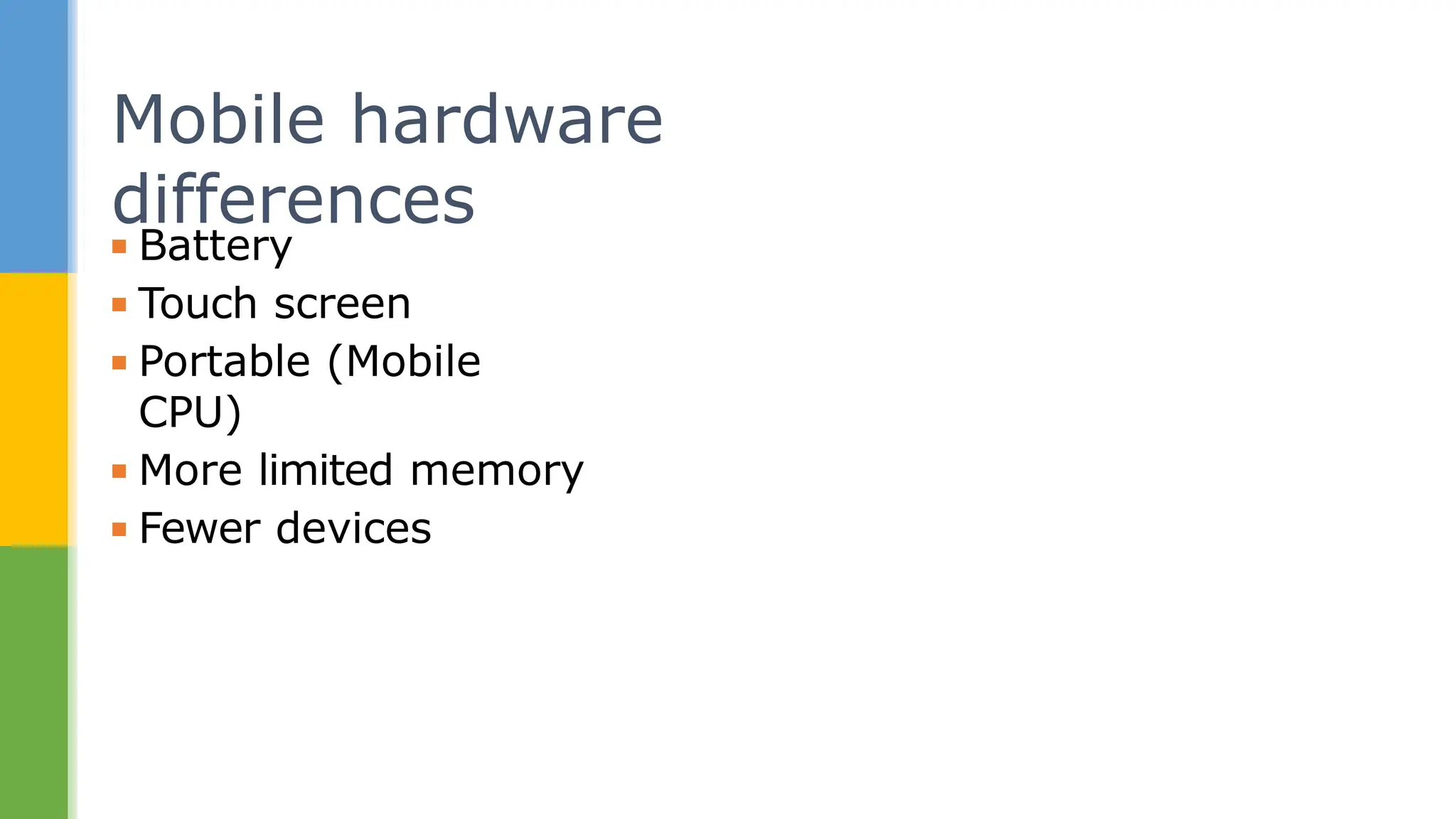 ▪ Battery
▪ Touch screen
▪ Portable (Mobile
CPU)
▪ More limited memory
▪ Fewer devices
Mobile hardware
differences
 