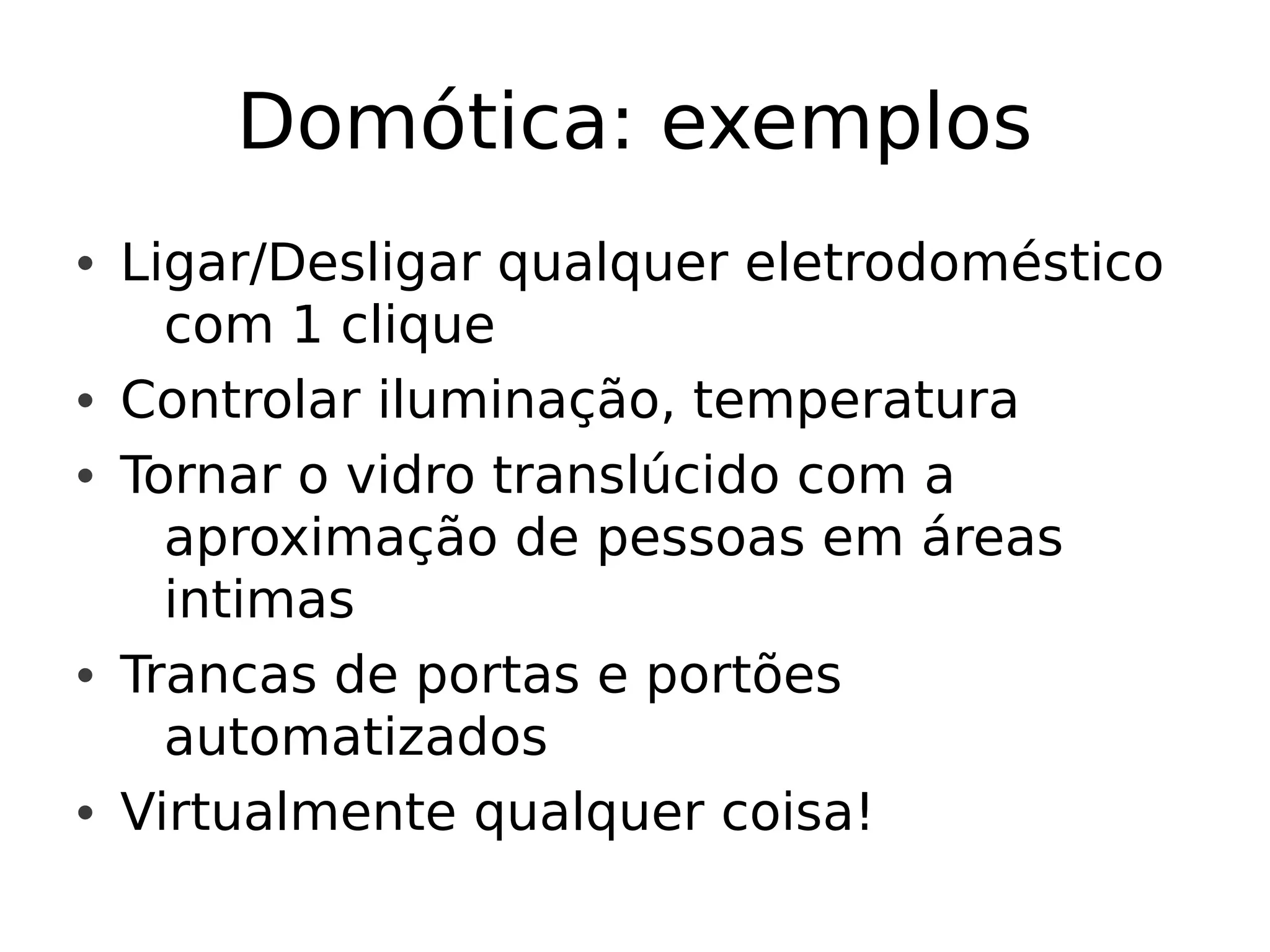 Domótica: exemplos • Ligar/Desligar qualquer eletrodoméstico com 1 clique • Controlar iluminação, temperatura • Tornar o vidro translúcido com a aproximação de pessoas em áreas intimas • Trancas de portas e portões automatizados • Virtualmente qualquer coisa!