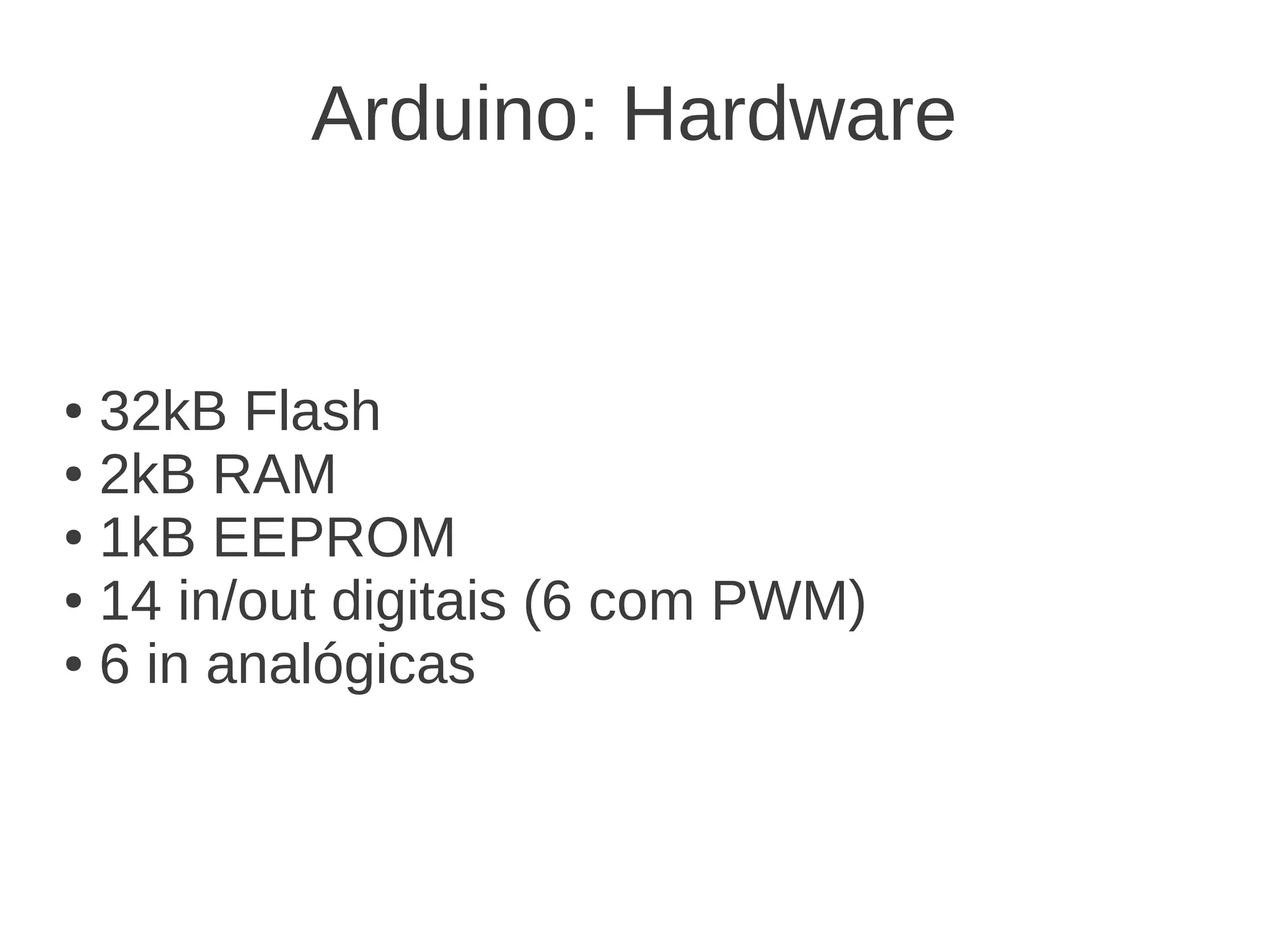 Arduino: Hardware ● 32kB Flash ● 2kB RAM ● 1kB EEPROM ● 14 in/out digitais (6 com PWM) ● 6 in analógicas