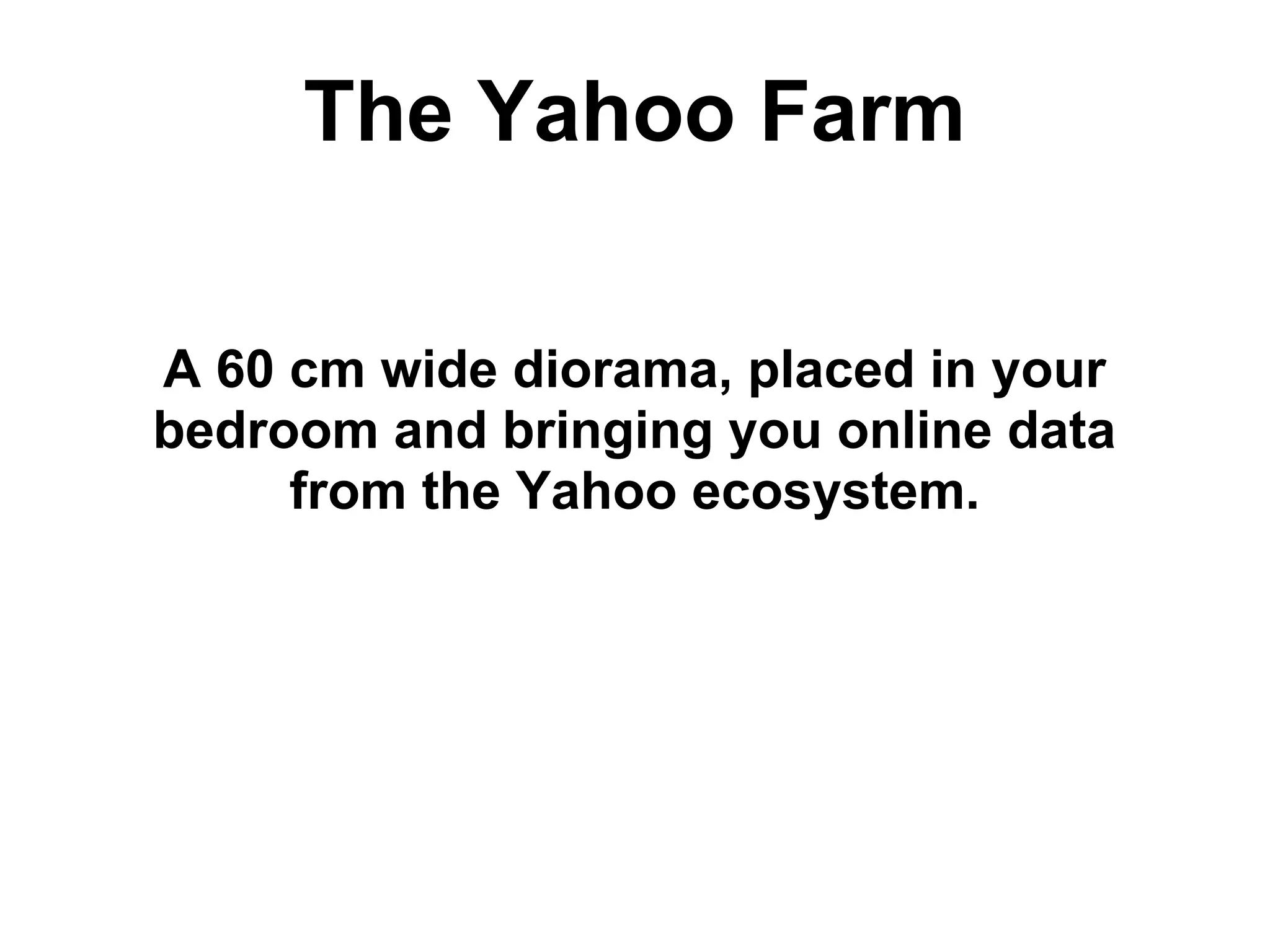 The Yahoo Farm A 60 cm wide diorama, placed in your bedroom and bringing you online data from the Yahoo ecosystem. 