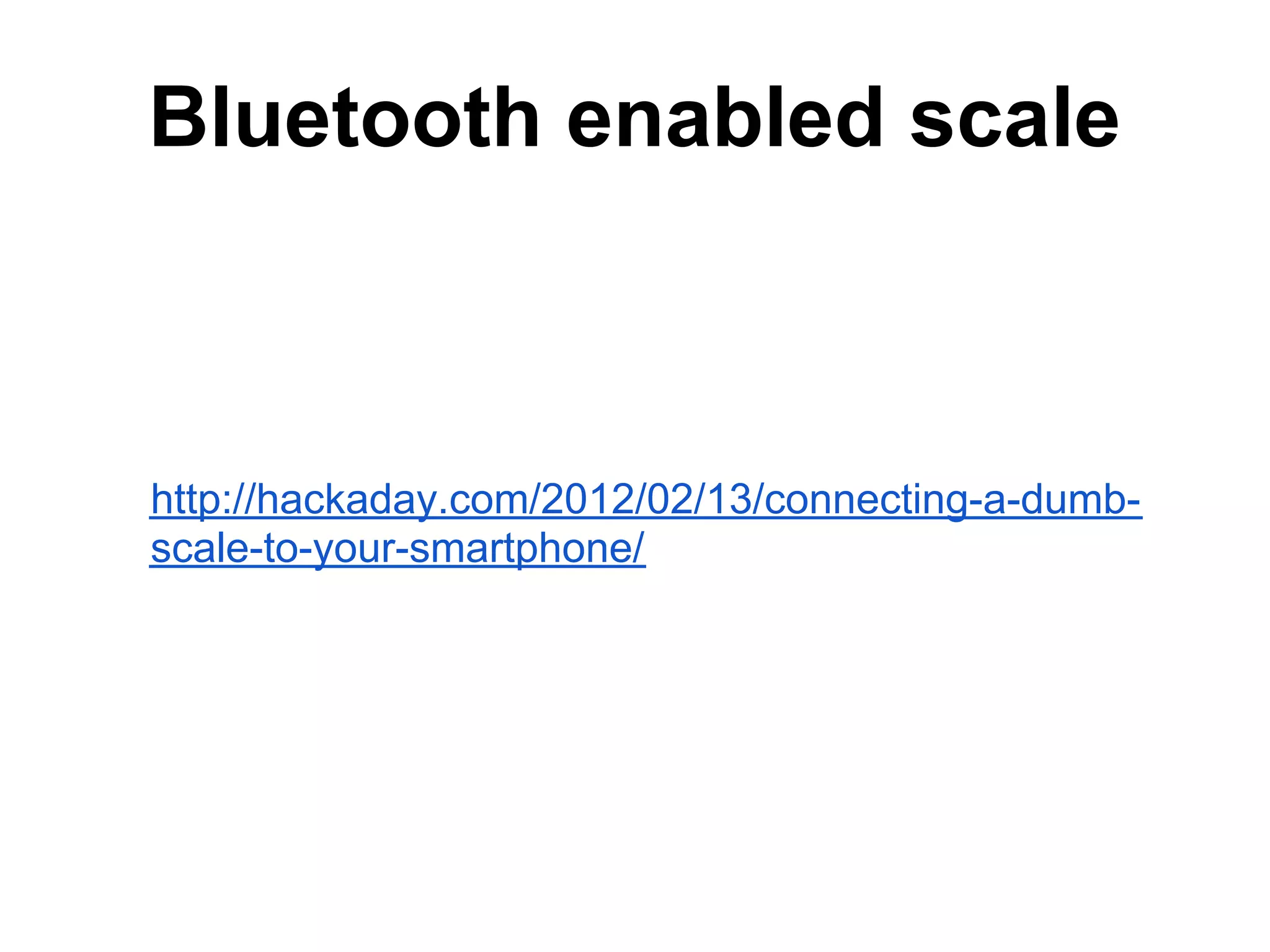 Bluetooth enabled scale http://hackaday.com/2012/02/13/connecting-a-dumb- scale-to-your-smartphone/ 