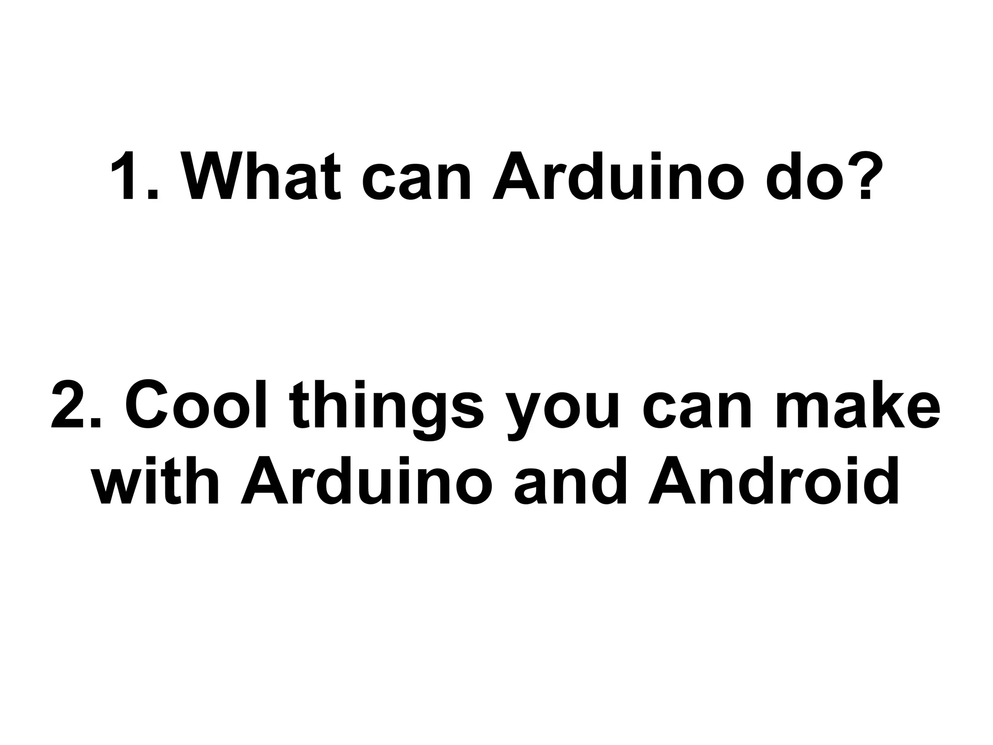 1. What can Arduino do? 2. Cool things you can make with Arduino and Android 