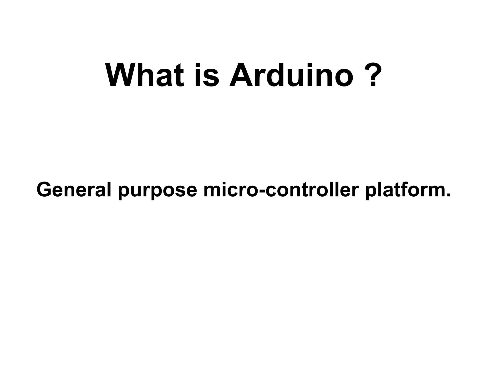 What is Arduino ? General purpose micro-controller platform. 