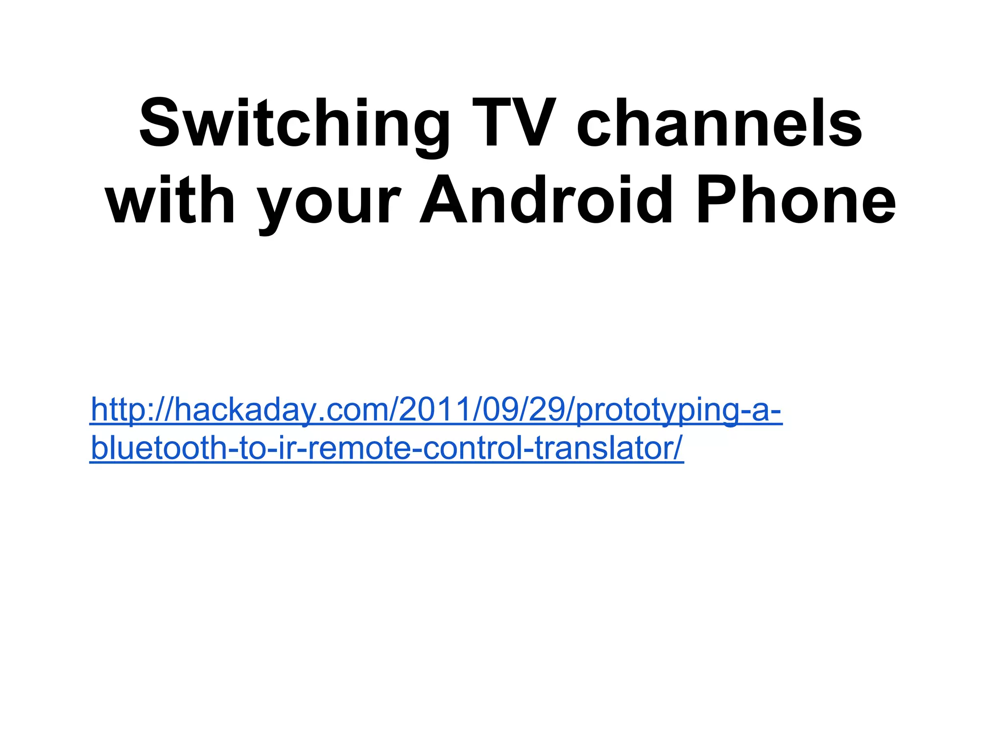 Switching TV channels with your Android Phone http://hackaday.com/2011/09/29/prototyping-a- bluetooth-to-ir-remote-control-translator/ 