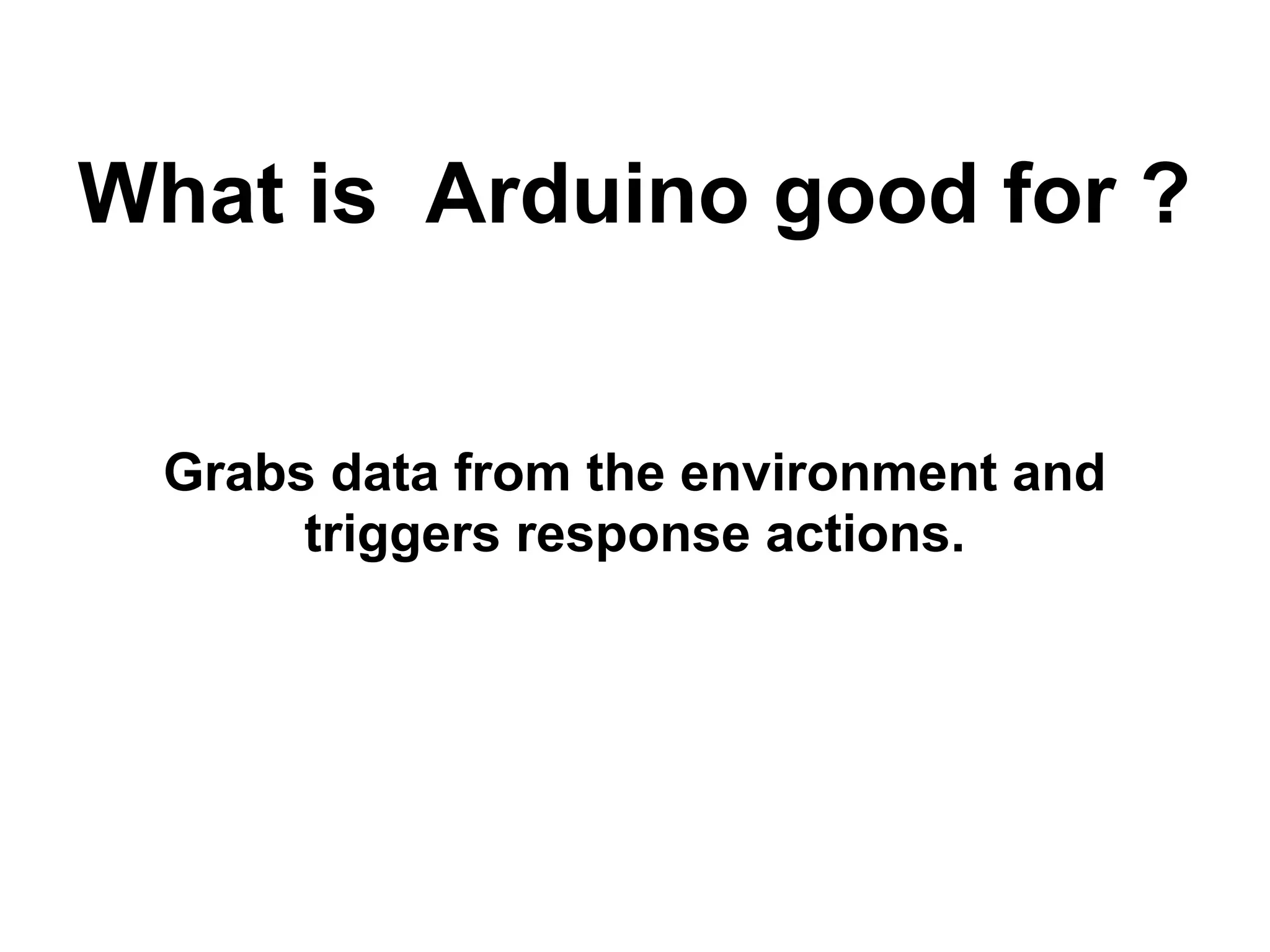 What is Arduino good for ? Grabs data from the environment and triggers response actions. 