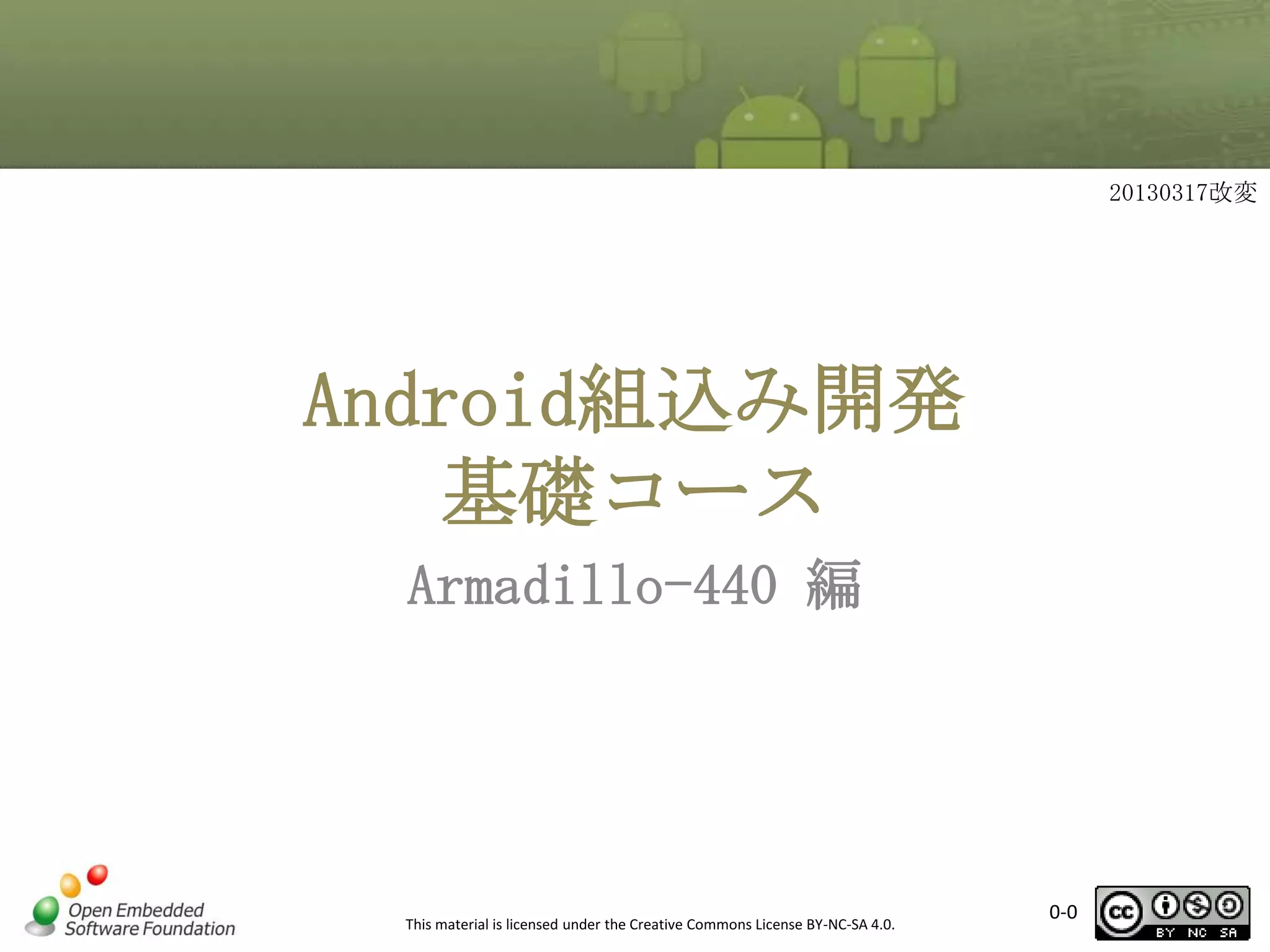 20130317改変

Android組込み開発
基礎コース
Armadillo-440 編

This material is licensed under the Creative Commons License BY-NC-SA 4.0.

0-0

 