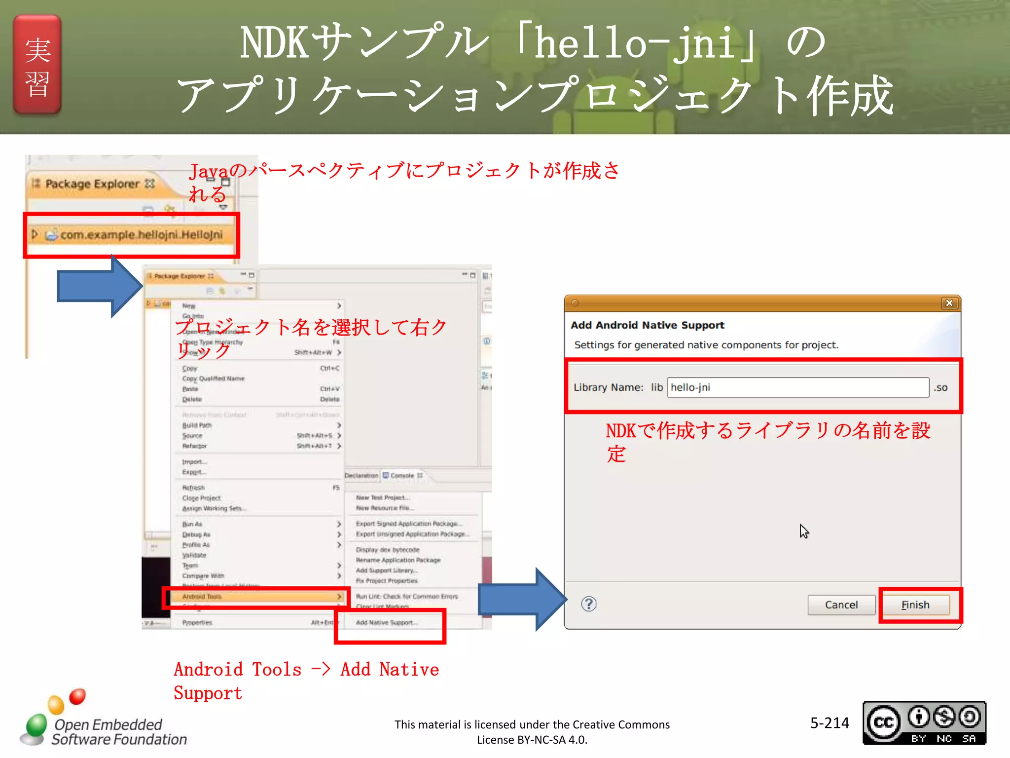実
習

NDKサンプル「hello-jni」の
アプリケーションプロジェクト作成
Javaのパースペクティブにプロジェクトが作成さ
れる

マスタ タイトルの書式設定
プロジェクト名を選択して右ク
リック

NDKで作成するライブラリの名前を設
定

Android Tools -> Add Native
Support
This material is licensed under the Creative Commons
License BY-NC-SA 4.0.

5-214

 