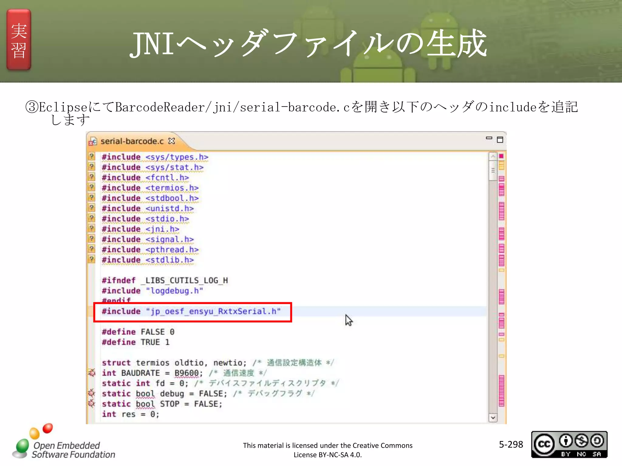 実
習

JNIヘッダファイルの生成

③EclipseにてBarcodeReader/jni/serial-barcode.cを開き以下のヘッダのincludeを追記
します

マスタ タイトルの書式設定

This material is licensed under the Creative Commons
License BY-NC-SA 4.0.

5-298

 