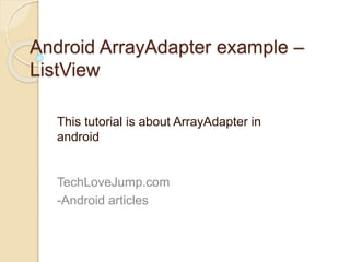 Android ArrayAdapter example – 
ListView 
This tutorial is about ArrayAdapter in 
android 
TechLoveJump.com 
-Android articles 
 