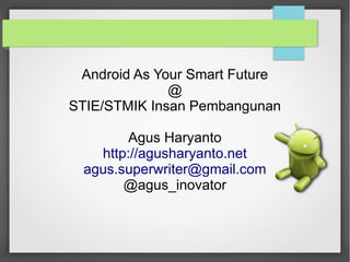 Android As Your Smart Future
@
STIE/STMIK Insan Pembangunan
Agus Haryanto
http://agusharyanto.net
agus.superwriter@gmail.com
@agus_inovator
 