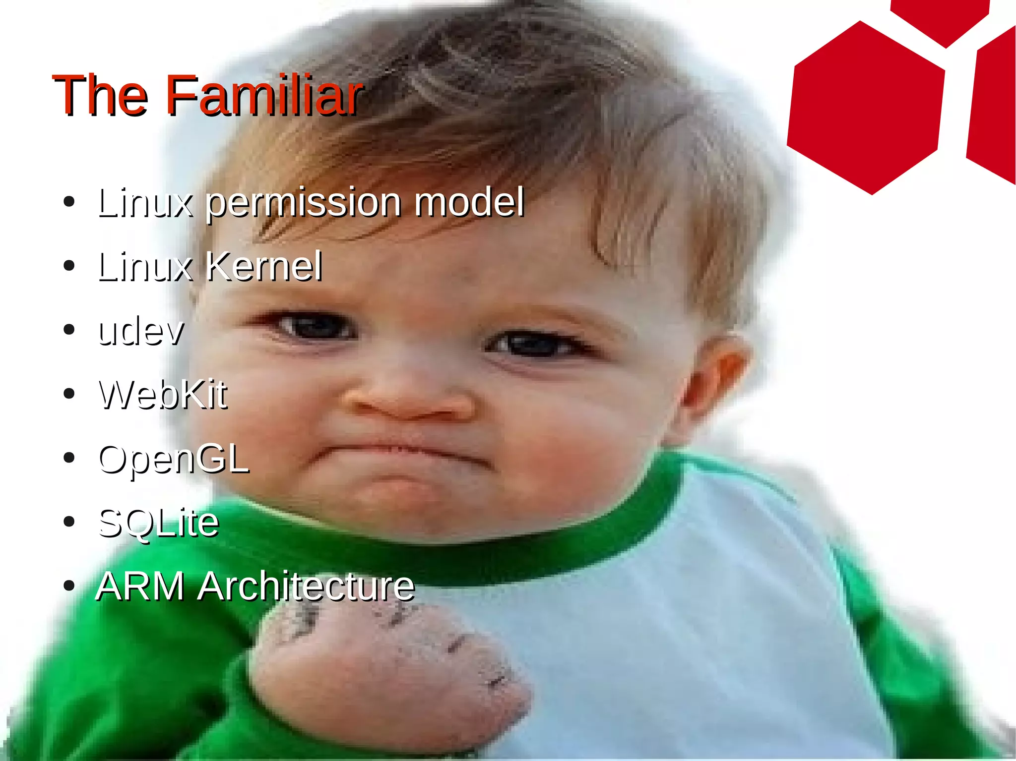 The Familiar
●   Linux permission model
●   Linux Kernel
●   udev
●   WebKit
●   OpenGL
●   SQLite
●   ARM Architecture
 