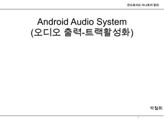 안드로이드 아나토미 정리




 Android Audio System
(오디오 출력-트랙활성화)




                            박철희

                        1
 