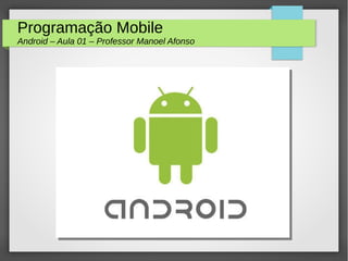 Programação Mobile
Android – Aula 01 – Professor Manoel Afonso
 