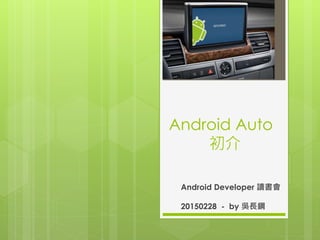 Android Auto
初介
Android Developer 讀書會
20150228 - by 吳長鋼
 