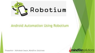 Android Automation Using Robotium
Presenter : Abhishek Swain, Mindfire Solutions
 