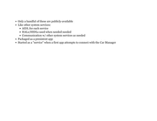 Only a handful of these are publicly-available
Like other system services:
AIDL for each service
HALs/HIDLs used when needed needed
Communication w/ other system services as needed
Packaged as a presistent app
Started as a "service" when a first app attempts to connect with the Car Manager
 