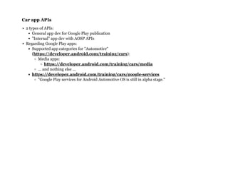Car app APIsCar app APIs
2 types of APIs:
General app dev for Google Play publication
"Internal" app dev with AOSP APIs
Regarding Google Play apps:
Supported app categories for "Automotive"
( ):
Media apps:
... and nothing else ...
"Google Play services for Android Automotive OS is still in alpha stage."
https://developer.android.com/training/cars
https://developer.android.com/training/cars/media
https://developer.android.com/training/cars/google-services
 