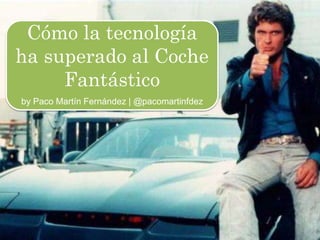 Cómo la tecnología
ha superado al Coche
Fantástico
by Paco Martín Fernández | @pacomartinfdez
 