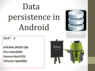 Data
persistence in
Android
CS-6TH
E
AYESHA JAVED (30)
Hira Saeed(46)
Hamna Nasir(55)
Tehseen Iqbal(06)
 