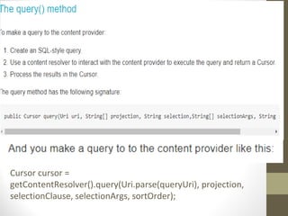 Cursor cursor =
getContentResolver().query(Uri.parse(queryUri), projection,
selectionClause, selectionArgs, sortOrder);
 