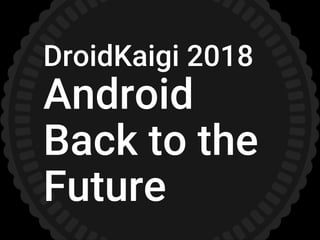 DroidKaigi 2018
Android
Back to the
Future
 