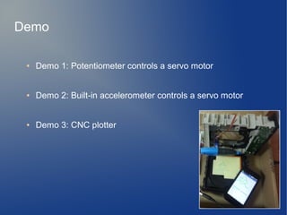 ● Demo 1: Potentiometer controls a servo motor
● Demo 2: Built-in accelerometer controls a servo motor
● Demo 3: CNC plotter
Demo
 