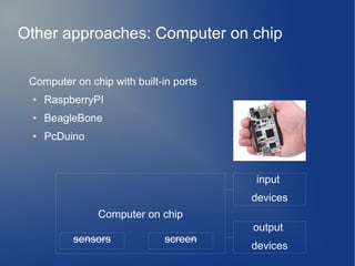 Computer on chip with built-in ports
● RaspberryPI
● BeagleBone
● PcDuino
sensors screen
input
devices
output
devices
Computer on chip
Other approaches: Computer on chip
 