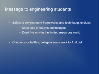 Message to engineering students
● Software development frameworks and techniques evolved
– Make use of today's technologies
– Don't live only in the limited resources world
● Choose your battles, delegate some work to Android
 