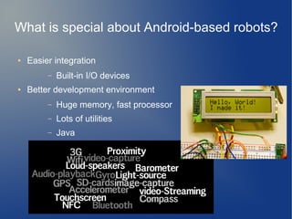 What is special about Android-based robots?
● Easier integration
– Built-in I/O devices
● Better development environment
– Huge memory, fast processor
– Lots of utilities
– Java
 