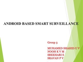 ANDROID BASED SMART SURVEILLANCE

Group 3
MUHAMED SHAHID U V
NOOH K V M
SREEHARI S
SRAVAN P V

 