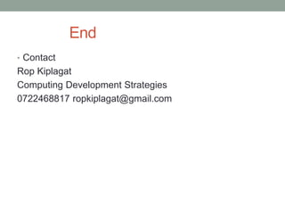 End 
•Contact 
Rop Kiplagat 
Computing Development Strategies 
0722468817 ropkiplagat@gmail.com 