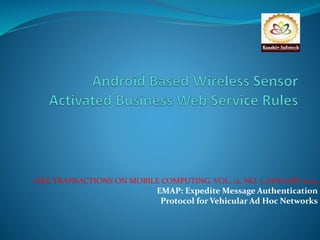 IEEE TRANSACTIONS ON MOBILE COMPUTING, VOL. 12, NO. 1, JANUARY 2014 
EMAP: Expedite Message Authentication 
Protocol for Vehicular Ad Hoc Networks 
 