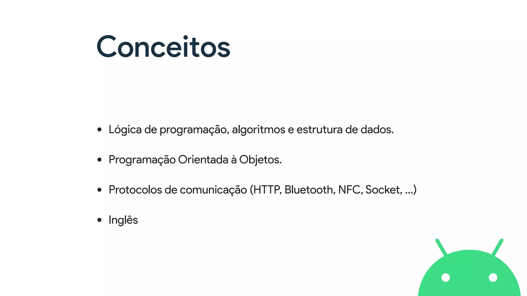 Conceitos
• Lógica de programação, algoritmos e estrutura de dados.
• Programação Orientada à Objetos.
• Protocolos de comunicação (HTTP, Bluetooth, NFC, Socket, …)
• Inglês
 