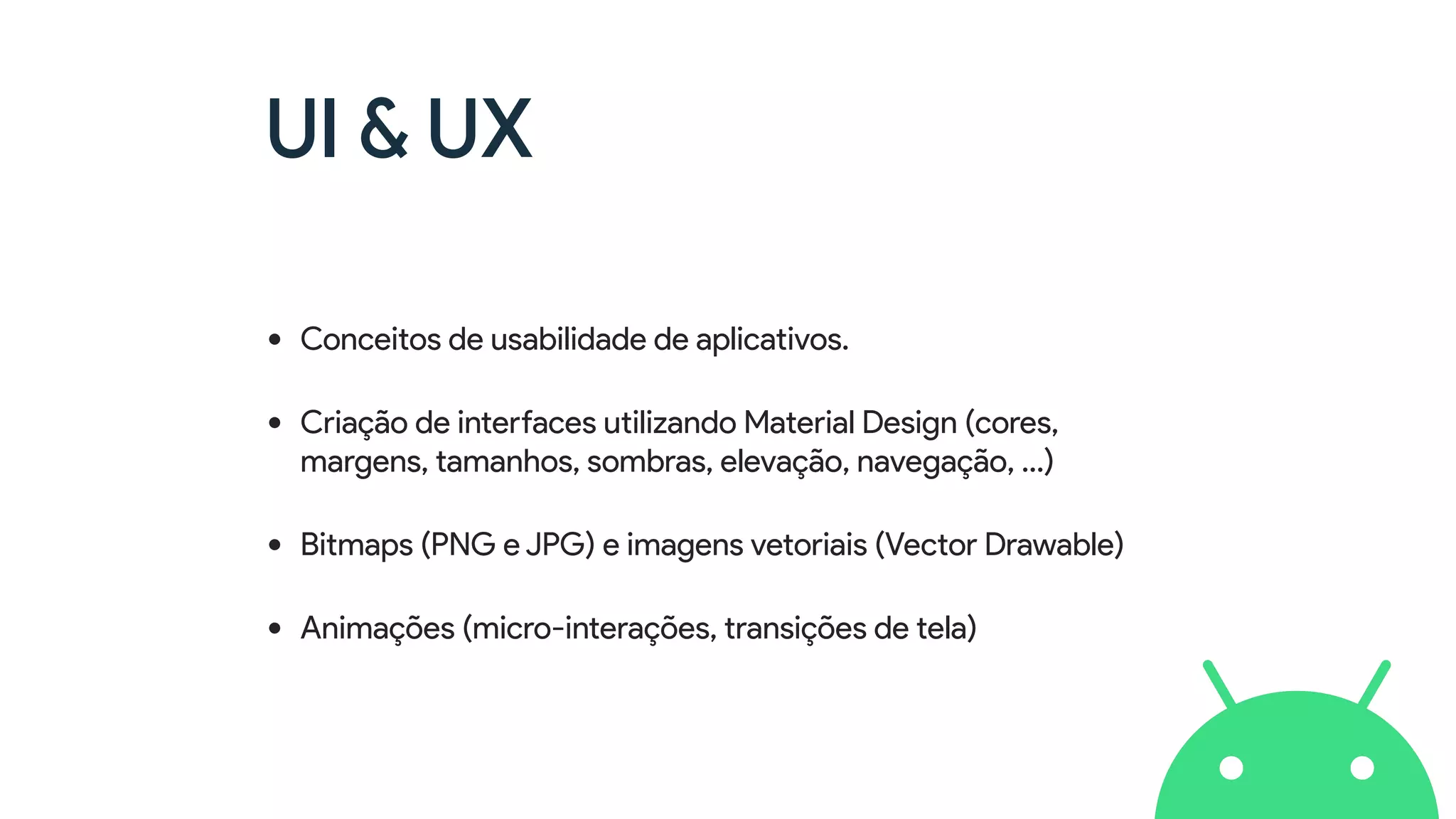 UI & UX
• Conceitos de usabilidade de aplicativos.
• Criação de interfaces utilizando Material Design (cores,
margens, tamanhos, sombras, elevação, navegação, …)
• Bitmaps (PNG e JPG) e imagens vetoriais (Vector Drawable)
• Animações (micro-interações, transições de tela)
 