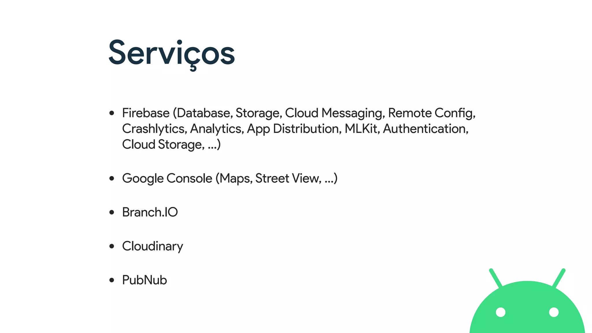 Serviços
• Firebase (Database, Storage, Cloud Messaging, Remote Config,
Crashlytics, Analytics, App Distribution, MLKit, Authentication,
Cloud Storage, …)
• Google Console (Maps, Street View, …)
• Branch.IO
• Cloudinary
• PubNub
 
