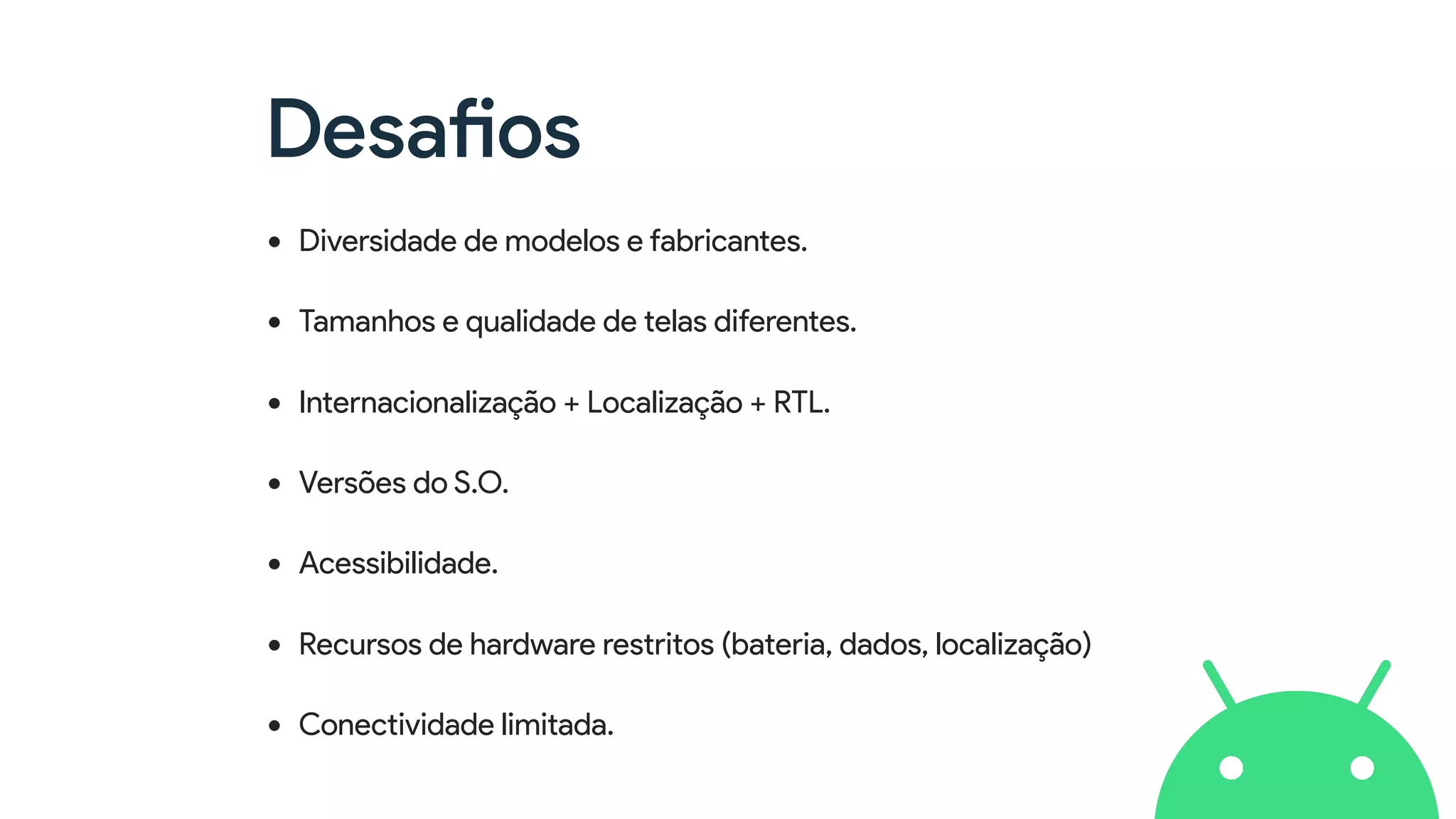 Desafios
• Diversidade de modelos e fabricantes.
• Tamanhos e qualidade de telas diferentes.
• Internacionalização + Localização + RTL.
• Versões do S.O.
• Acessibilidade.
• Recursos de hardware restritos (bateria, dados, localização)
• Conectividade limitada.
 
