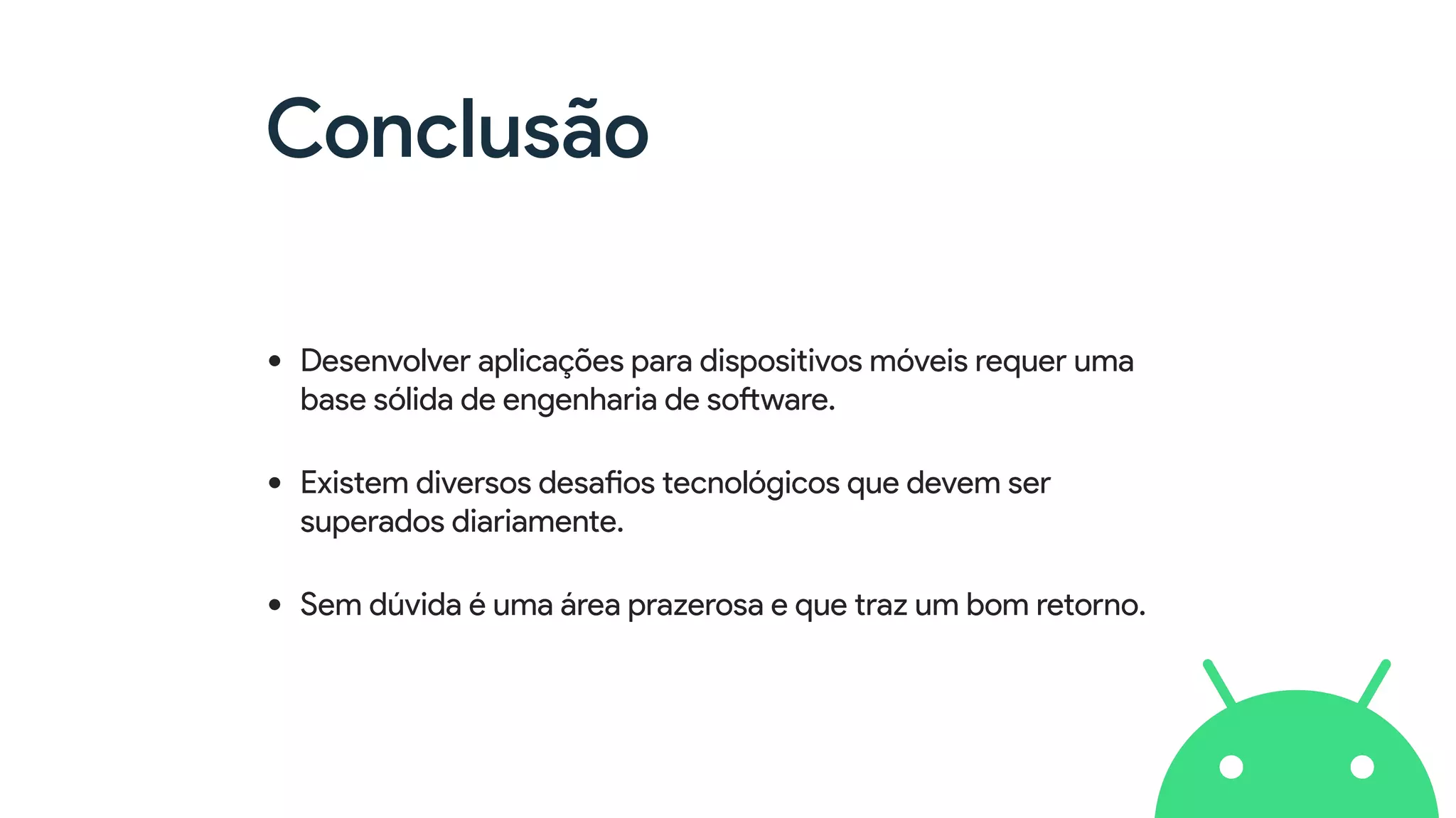 Conclusão
• Desenvolver aplicações para dispositivos móveis requer uma
base sólida de engenharia de software.
• Existem diversos desafios tecnológicos que devem ser
superados diariamente.
• Sem dúvida é uma área prazerosa e que traz um bom retorno.
 