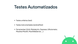Testes Automatizados
• Testes unitários (test)
• Testes instrumentados (androidTest)
• Ferramentas (JUnit, Robolectric, Espresso, UIAutomator,
Mockito/MockK, MockWebServer, …)
 