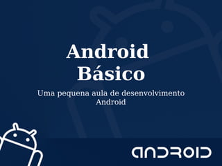 Android
Básico
Uma pequena aula de desenvolvimento
Android
 