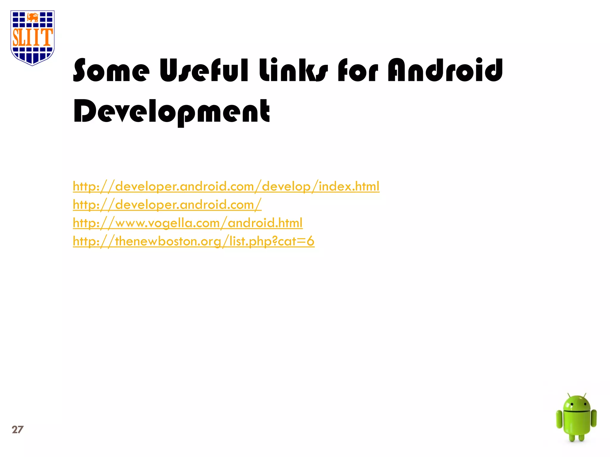 Some Useful Links for Android Development http://developer.android.com/develop/index.html http://developer.android.com/ http://www.vogella.com/android.html http://thenewboston.org/list.php?cat=6 27 