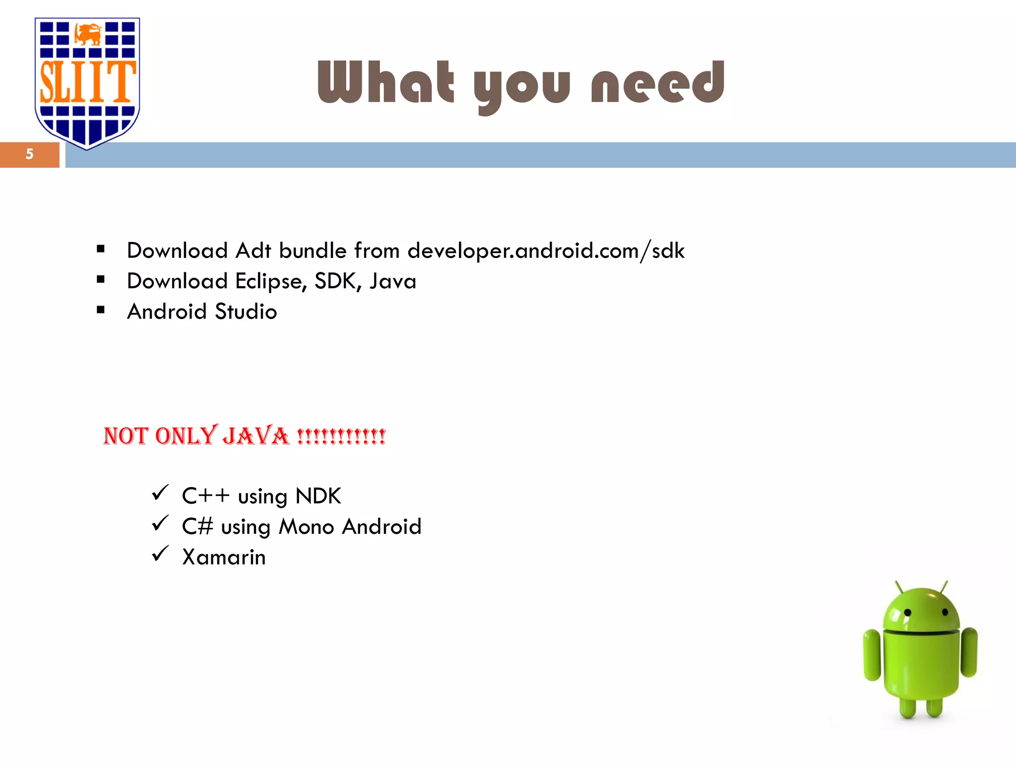 What you need 5  Download Adt bundle from developer.android.com/sdk  Download Eclipse, SDK, Java  Android Studio Not only java !!!!!!!!!!!  C++ using NDK  C# using Mono Android  Xamarin 