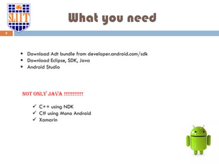 What you need
5
 Download Adt bundle from developer.android.com/sdk
 Download Eclipse, SDK, Java
 Android Studio
Not only java !!!!!!!!!!!
 C++ using NDK
 C# using Mono Android
 Xamarin
 