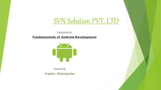 SVN Solution PVT. LTD
Presentation On
Fundamentals of Android Development
Presented by
Prajakta Dharmpurikar
 