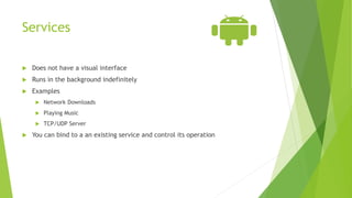Services
 Does not have a visual interface
 Runs in the background indefinitely
 Examples
 Network Downloads
 Playing Music
 TCP/UDP Server
 You can bind to a an existing service and control its operation
 